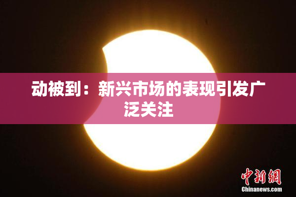 动被到：新兴市场的表现引发广泛关注