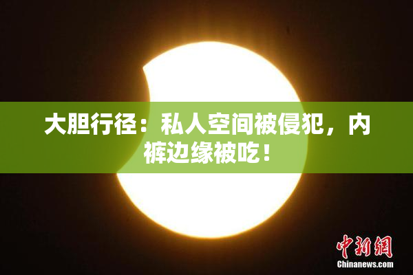 大胆行径：私人空间被侵犯，内裤边缘被吃！