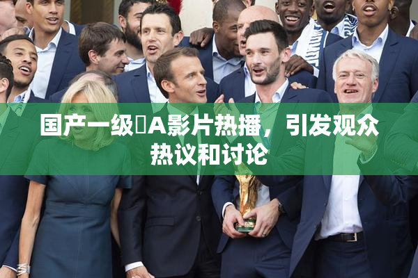 国产一级婬A影片热播，引发观众热议和讨论