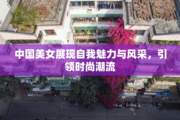 中国美女展现自我魅力与风采，引领时尚潮流