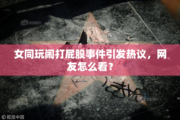 女同玩闹打屁股事件引发热议，网友怎么看？