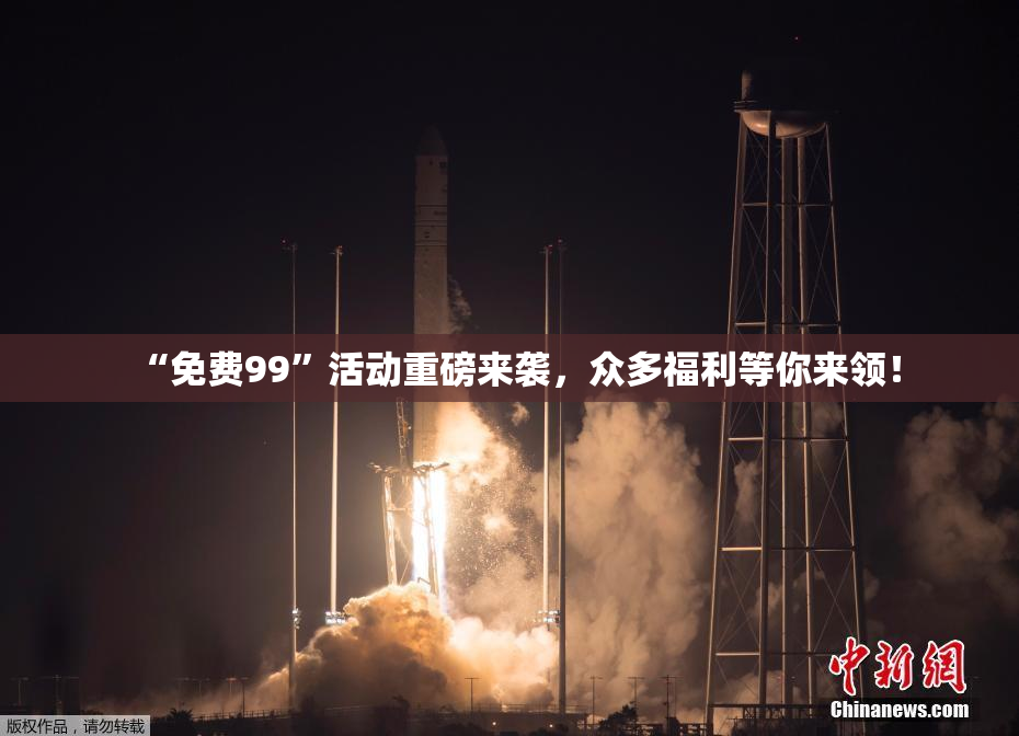 “免费99”活动重磅来袭，众多福利等你来领！