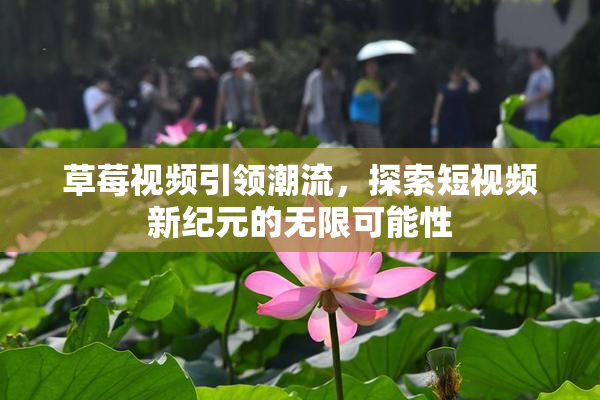 草莓视频引领潮流，探索短视频新纪元的无限可能性
