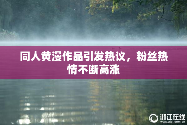 同人黄漫作品引发热议，粉丝热情不断高涨