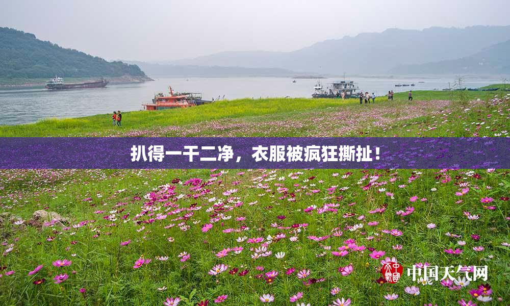 扒得一干二净，衣服被疯狂撕扯！