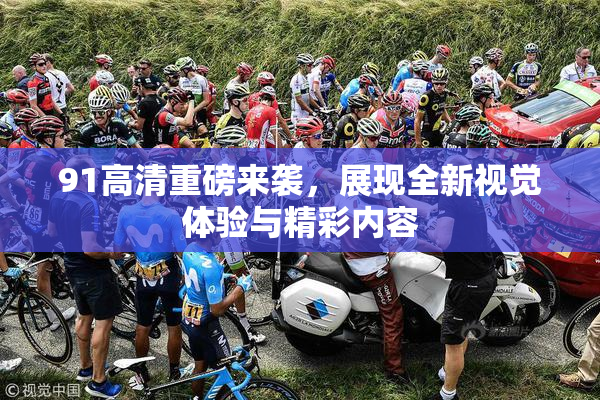 91高清重磅来袭，展现全新视觉体验与精彩内容