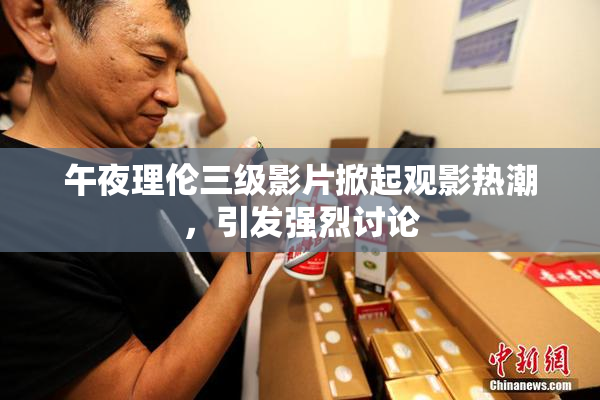 午夜理伦三级影片掀起观影热潮，引发强烈讨论