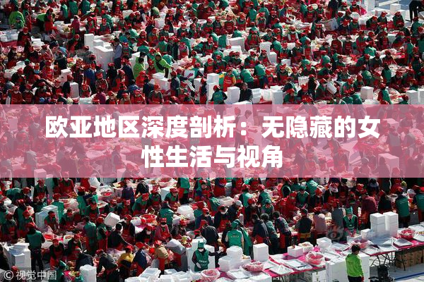 欧亚地区深度剖析：无隐藏的女性生活与视角