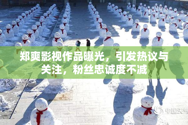 郑爽影视作品曝光，引发热议与关注，粉丝忠诚度不减