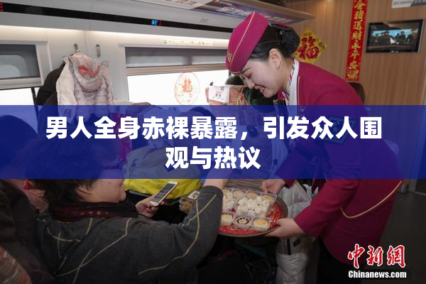 男人全身赤裸暴露，引发众人围观与热议