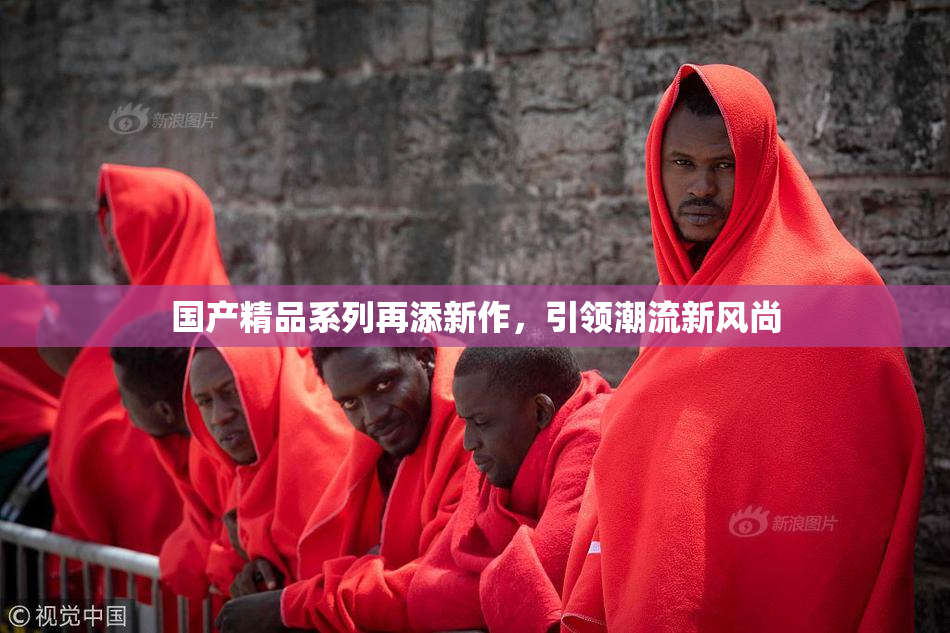 国产精品系列再添新作，引领潮流新风尚