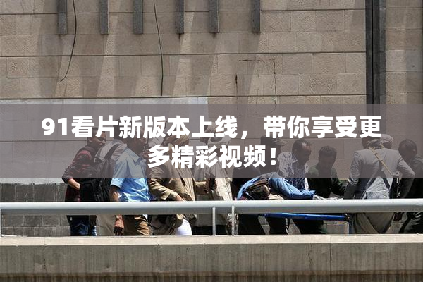 91看片新版本上线，带你享受更多精彩视频！