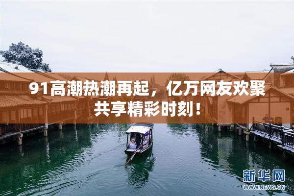 91高潮热潮再起，亿万网友欢聚共享精彩时刻！