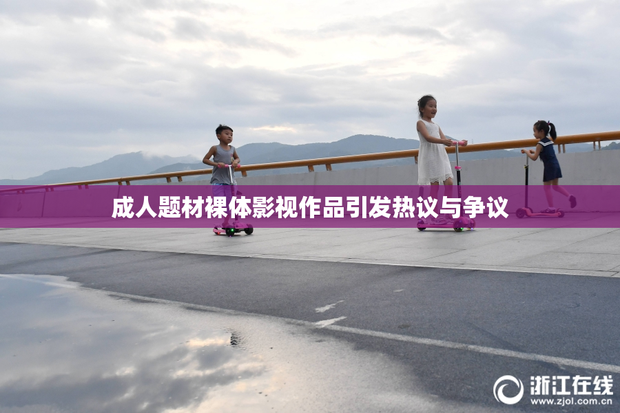成人题材裸体影视作品引发热议与争议