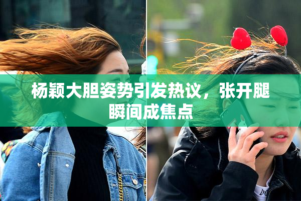 杨颖大胆姿势引发热议，张开腿瞬间成焦点