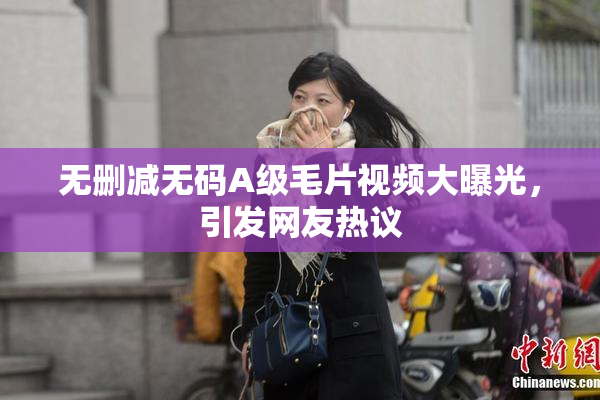 无删减无码A级毛片视频大曝光，引发网友热议