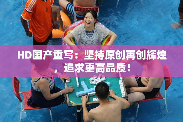 HD国产重写：坚持原创再创辉煌，追求更高品质！