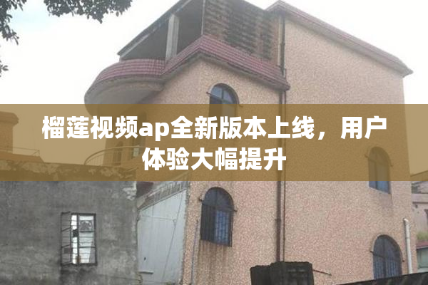 榴莲视频ap全新版本上线，用户体验大幅提升
