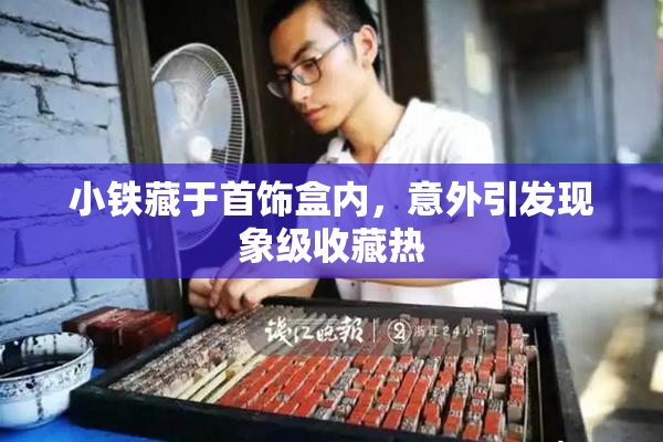 小铁藏于首饰盒内，意外引发现象级收藏热
