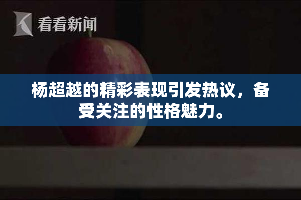 杨超越的精彩表现引发热议，备受关注的性格魅力。