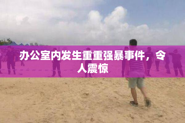 办公室内发生重重强暴事件，令人震惊