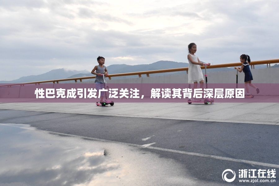 性巴克成引发广泛关注，解读其背后深层原因
