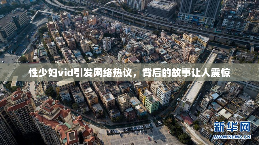 性少妇vid引发网络热议，背后的故事让人震惊