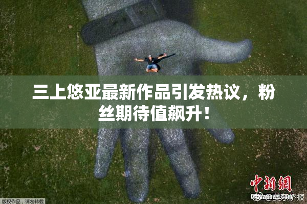 三上悠亚最新作品引发热议，粉丝期待值飙升！