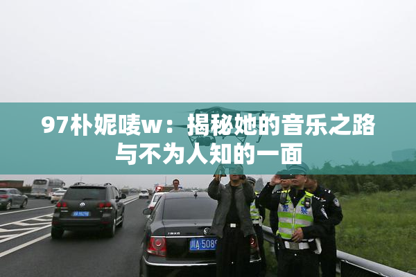 97朴妮唛w：揭秘她的音乐之路与不为人知的一面