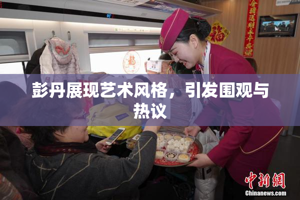 彭丹展现艺术风格，引发围观与热议