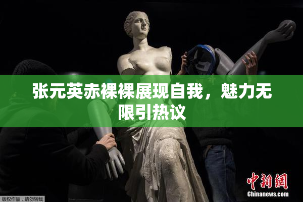 张元英赤裸裸展现自我，魅力无限引热议