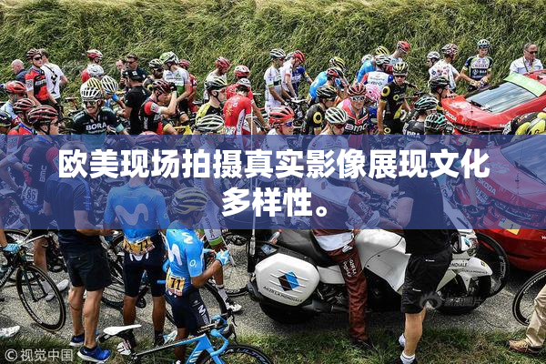 欧美现场拍摄真实影像展现文化多样性。