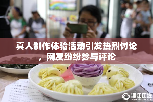 真人制作体验活动引发热烈讨论，网友纷纷参与评论