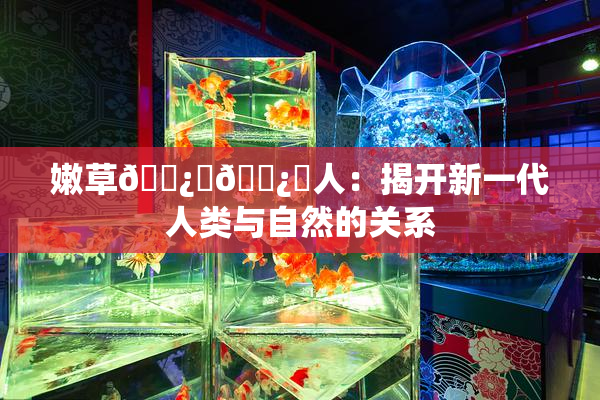 嫩草🌿‌🌿‌人：揭开新一代人类与自然的关系