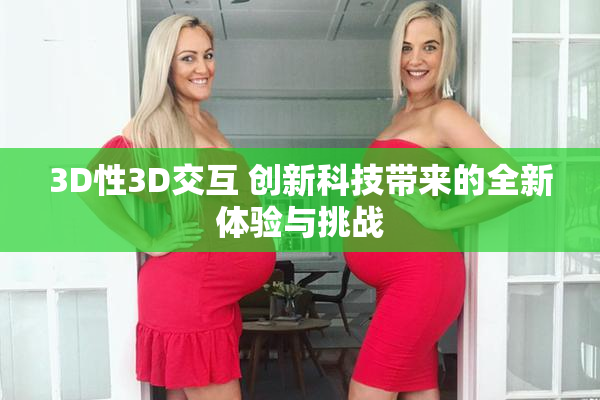 3D性3D交互 创新科技带来的全新体验与挑战