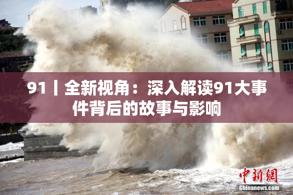 91丨全新视角：深入解读91大事件背后的故事与影响