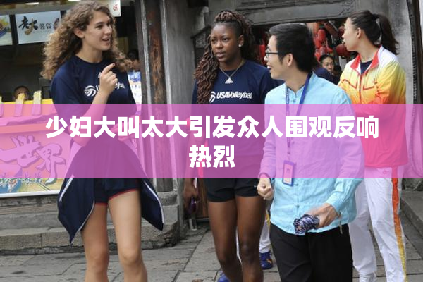 少妇大叫太大引发众人围观反响热烈