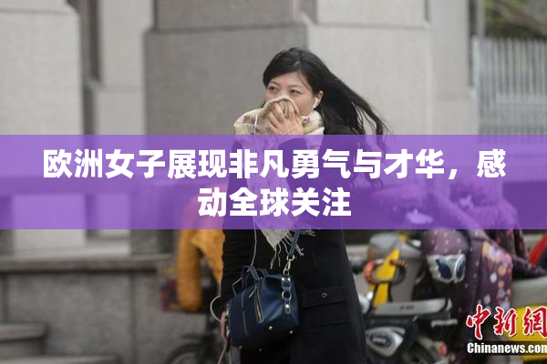 欧洲女子展现非凡勇气与才华，感动全球关注