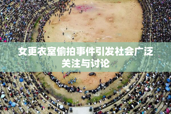 女更衣室偷拍事件引发社会广泛关注与讨论