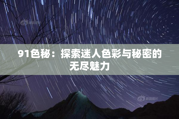 91色秘：探索迷人色彩与秘密的无尽魅力