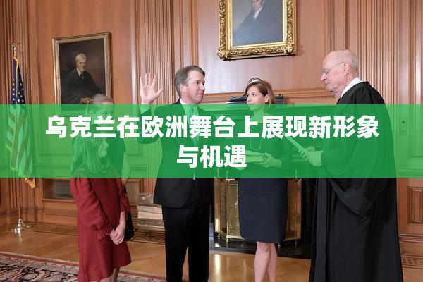 乌克兰在欧洲舞台上展现新形象与机遇