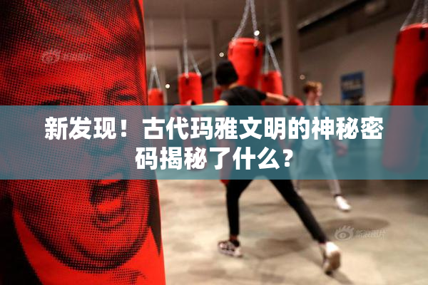新发现！古代玛雅文明的神秘密码揭秘了什么？
