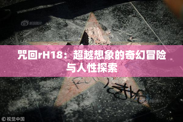 咒回rH18：超越想象的奇幻冒险与人性探索