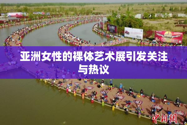 亚洲女性的裸体艺术展引发关注与热议