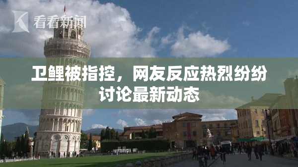 卫鲤被指控，网友反应热烈纷纷讨论最新动态