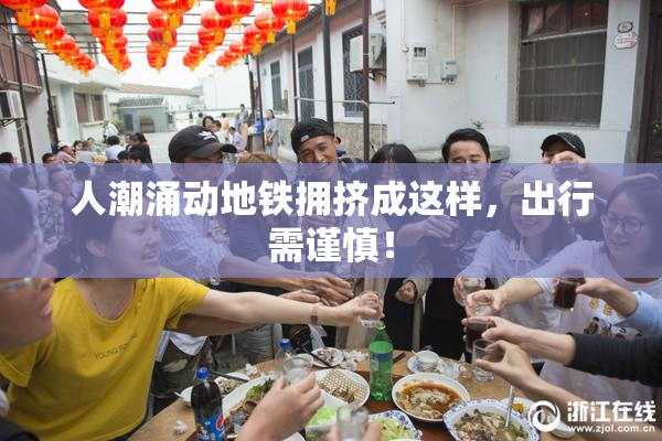 人潮涌动地铁拥挤成这样，出行需谨慎！