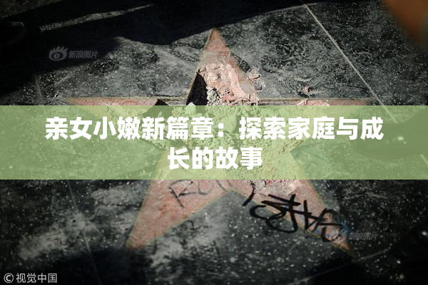 亲女小嫩新篇章：探索家庭与成长的故事