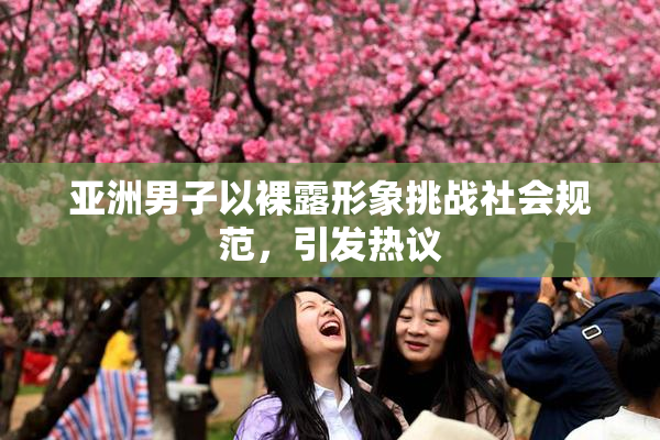 亚洲男子以裸露形象挑战社会规范，引发热议
