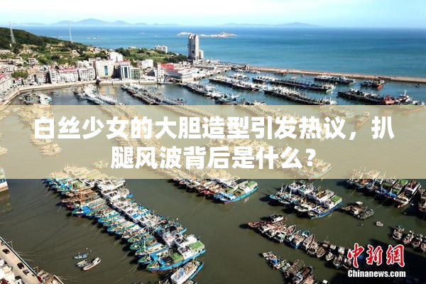 白丝少女的大胆造型引发热议，扒腿风波背后是什么？