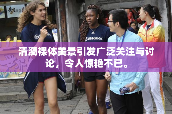 清漪裸体美景引发广泛关注与讨论，令人惊艳不已。